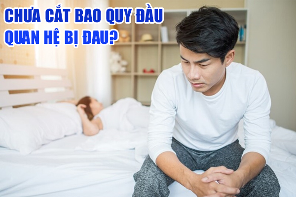Chưa cắt bao quy đầu quan hệ bị đau không? Bác sĩ chuyên khoa giải đáp