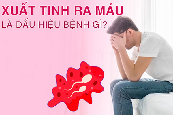 Xuất tinh ra máu là dấu hiệu bệnh gì? Cách chữa trị hiệu quả